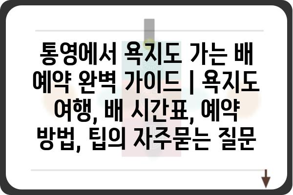 통영에서 욕지도 가는 배 예약 완벽 가이드 | 욕지도 여행, 배 시간표, 예약 방법, 팁