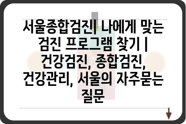 서울종합검진| 나에게 맞는 검진 프로그램 찾기 | 건강검진, 종합검진, 건강관리, 서울