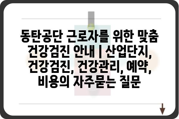 동탄공단 근로자를 위한 맞춤 건강검진 안내 | 산업단지, 건강검진, 건강관리, 예약, 비용