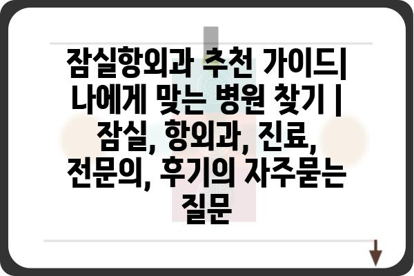 잠실항외과 추천 가이드| 나에게 맞는 병원 찾기 | 잠실, 항외과, 진료, 전문의, 후기