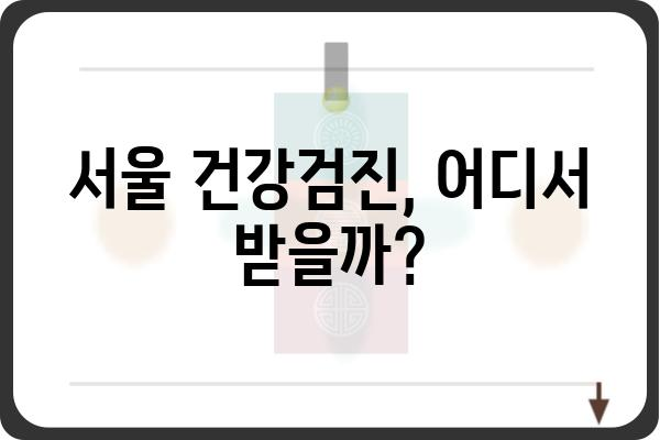 건강검진, 어디서 받아야 할지 고민이시라면? | 서울 지역 건강검진병원 추천 & 비교 가이드