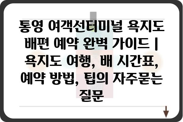 통영 여객선터미널 욕지도 배편 예약 완벽 가이드 | 욕지도 여행, 배 시간표, 예약 방법, 팁