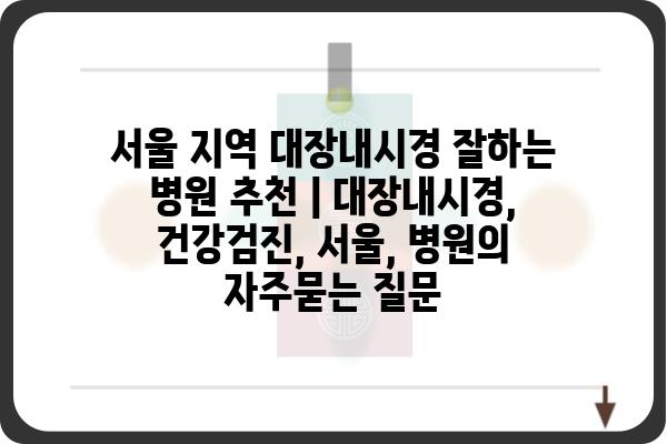 서울 지역 대장내시경 잘하는 병원 추천 | 대장내시경, 건강검진, 서울, 병원