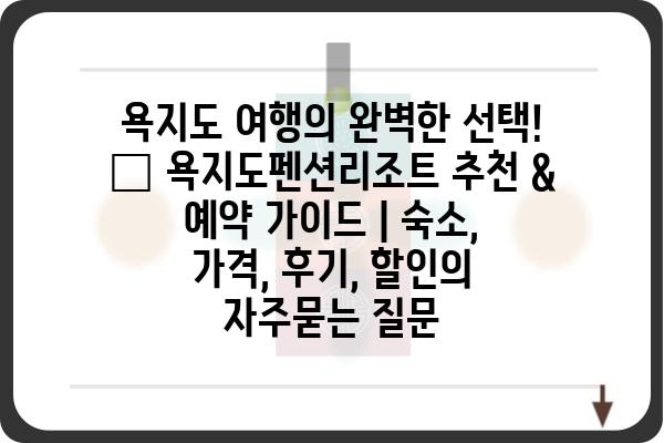 욕지도 여행의 완벽한 선택! 🌊 욕지도펜션리조트 추천 & 예약 가이드 | 숙소, 가격, 후기, 할인