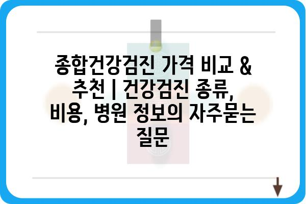 종합건강검진 가격 비교 & 추천 | 건강검진 종류, 비용, 병원 정보