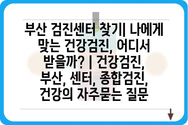 부산 검진센터 찾기| 나에게 맞는 건강검진, 어디서 받을까? | 건강검진, 부산, 센터, 종합검진, 건강