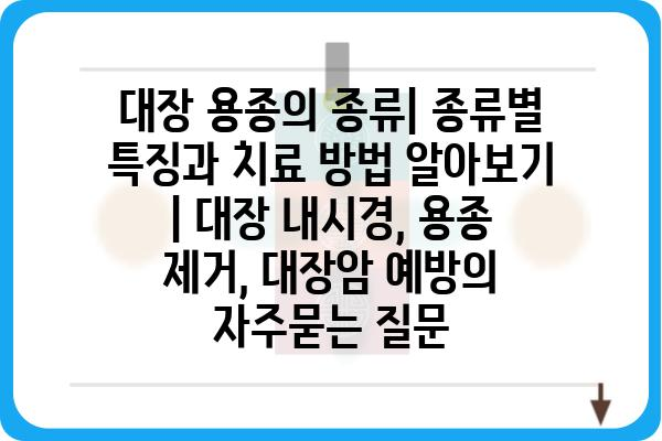 대장 용종의 종류| 종류별 특징과 치료 방법 알아보기 | 대장 내시경, 용종 제거, 대장암 예방