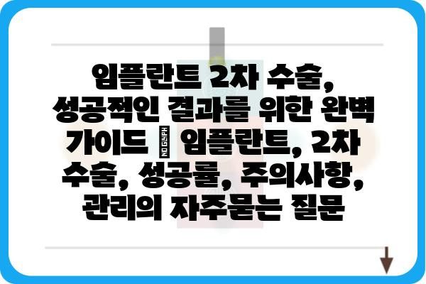 임플란트 2차 수술, 성공적인 결과를 위한 완벽 가이드 | 임플란트, 2차 수술, 성공률, 주의사항, 관리