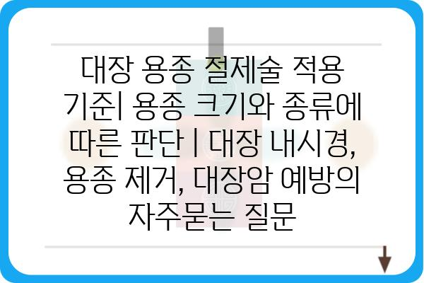 대장 용종 절제술 적용 기준| 용종 크기와 종류에 따른 판단 | 대장 내시경, 용종 제거, 대장암 예방