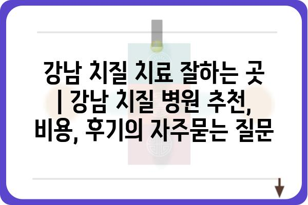 강남 치질 치료 잘하는 곳 | 강남 치질 병원 추천, 비용, 후기