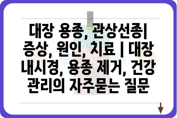 대장 용종, 관상선종| 증상, 원인, 치료 | 대장 내시경, 용종 제거, 건강 관리