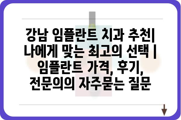 강남 임플란트 치과 추천| 나에게 맞는 최고의 선택 | 임플란트 가격, 후기, 전문의