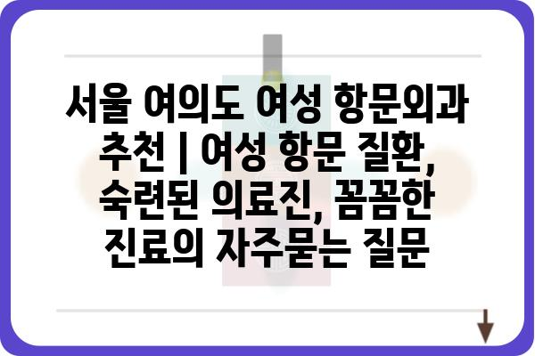 서울 여의도 여성 항문외과 추천 | 여성 항문 질환, 숙련된 의료진, 꼼꼼한 진료