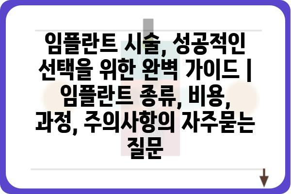 임플란트 시술, 성공적인 선택을 위한 완벽 가이드 | 임플란트 종류, 비용, 과정, 주의사항