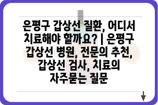 은평구 갑상선 질환, 어디서 치료해야 할까요? | 은평구 갑상선 병원, 전문의 추천, 갑상선 검사, 치료