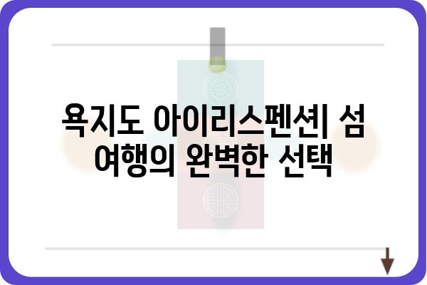 욕지도 아이리스펜션| 섬 여행의 완벽한 선택 | 욕지도 펜션, 숙박, 추천, 후기, 가격