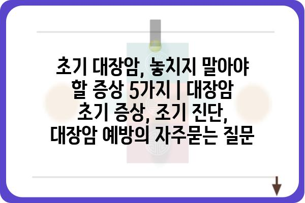 초기 대장암, 놓치지 말아야 할 증상 5가지 | 대장암 초기 증상, 조기 진단, 대장암 예방