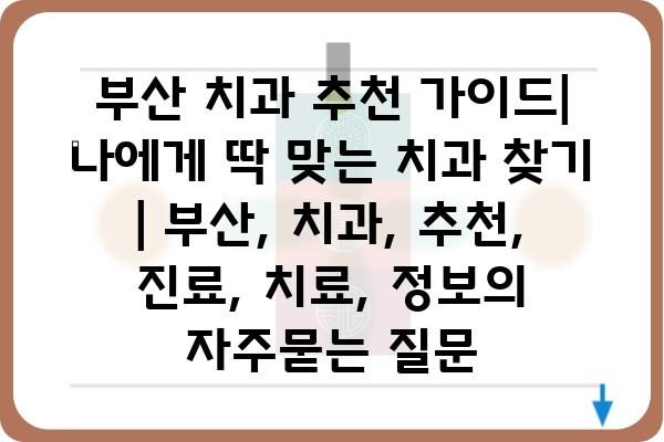 부산 치과 추천 가이드| 나에게 딱 맞는 치과 찾기 | 부산, 치과, 추천, 진료, 치료, 정보