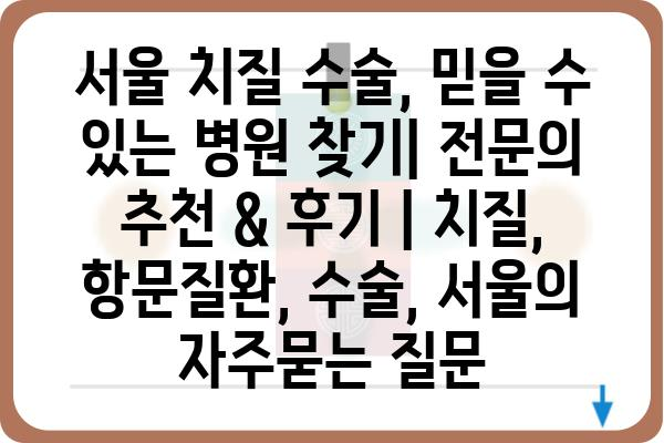 서울 치질 수술, 믿을 수 있는 병원 찾기| 전문의 추천 & 후기 | 치질, 항문질환, 수술, 서울