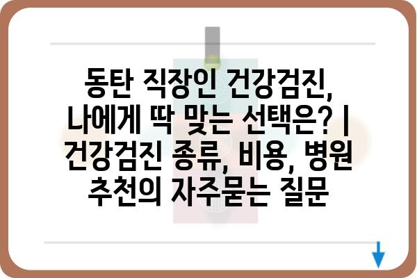 동탄 직장인 건강검진, 나에게 딱 맞는 선택은? | 건강검진 종류, 비용, 병원 추천