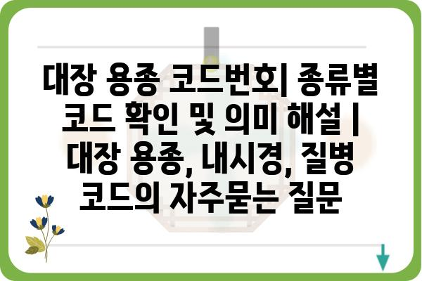 대장 용종 코드번호| 종류별 코드 확인 및 의미 해설 | 대장 용종, 내시경, 질병 코드