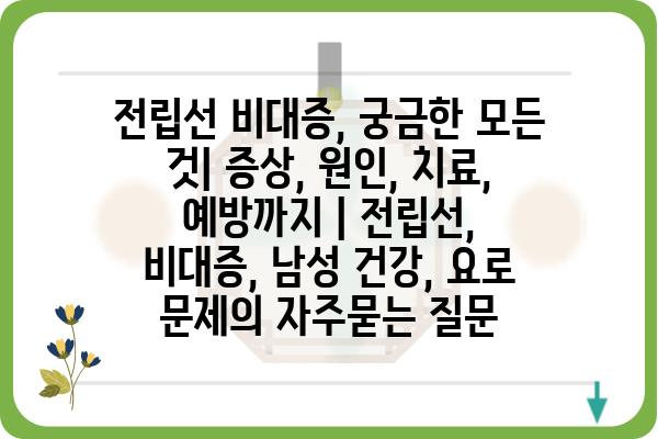 전립선 비대증, 궁금한 모든 것| 증상, 원인, 치료, 예방까지 | 전립선, 비대증, 남성 건강, 요로 문제