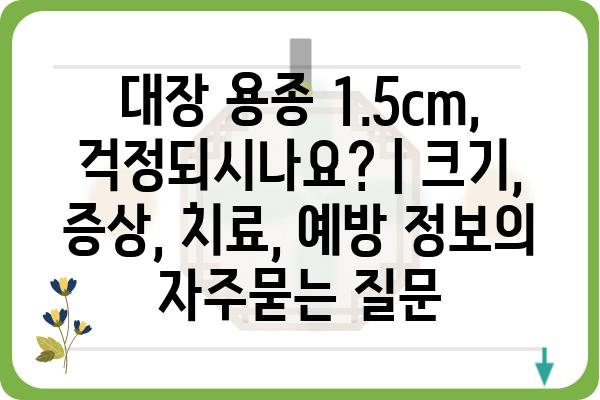 대장 용종 1.5cm, 걱정되시나요? | 크기, 증상, 치료, 예방 정보