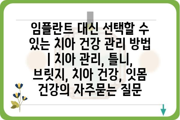 임플란트 대신 선택할 수 있는 치아 건강 관리 방법 | 치아 관리, 틀니, 브릿지, 치아 건강, 잇몸 건강