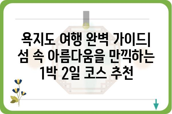 욕지도 여행 완벽 가이드| 섬 속 아름다움을 만끽하는 1박 2일 코스 추천 | 욕지도 관광, 욕지도 여행 코스, 욕지도 가볼만한곳, 욕지도 숙소