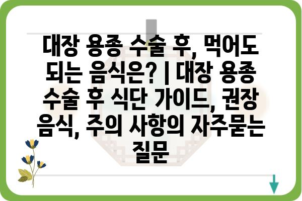 대장 용종 수술 후, 먹어도 되는 음식은? | 대장 용종 수술 후 식단 가이드, 권장 음식, 주의 사항