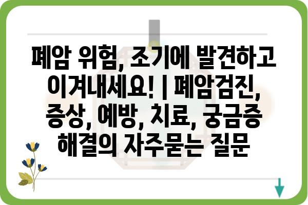 폐암 위험, 조기에 발견하고 이겨내세요! | 폐암검진, 증상, 예방, 치료, 궁금증 해결