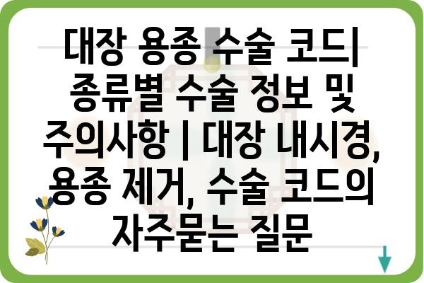 대장 용종 수술 코드| 종류별 수술 정보 및 주의사항 | 대장 내시경, 용종 제거, 수술 코드