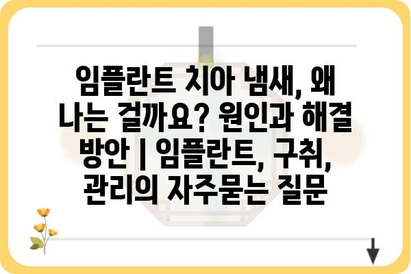 임플란트 치아 냄새, 왜 나는 걸까요? 원인과 해결 방안 | 임플란트, 구취, 관리