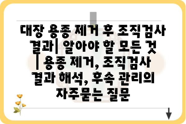 대장 용종 제거 후 조직검사 결과| 알아야 할 모든 것 | 용종 제거, 조직검사 결과 해석, 후속 관리