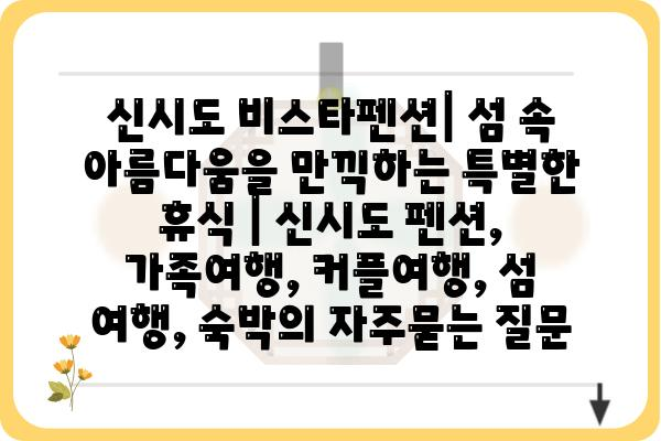 신시도 비스타펜션| 섬 속 아름다움을 만끽하는 특별한 휴식 | 신시도 펜션, 가족여행, 커플여행, 섬 여행, 숙박