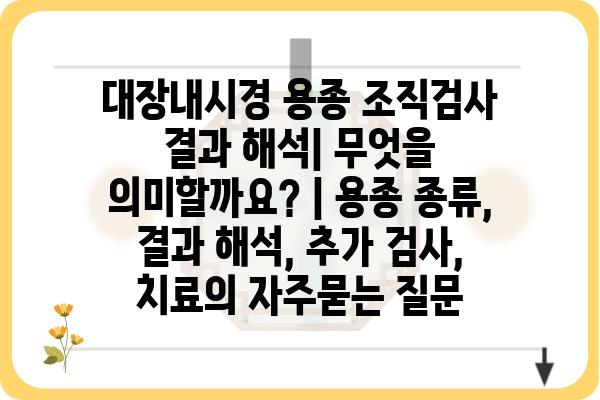 대장내시경 용종 조직검사 결과 해석| 무엇을 의미할까요? | 용종 종류, 결과 해석, 추가 검사, 치료