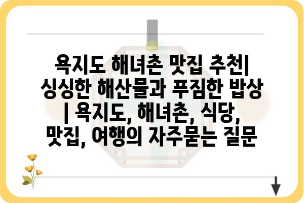 욕지도 해녀촌 맛집 추천| 싱싱한 해산물과 푸짐한 밥상 | 욕지도, 해녀촌, 식당, 맛집, 여행