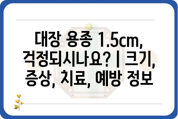 대장 용종 1.5cm, 걱정되시나요? | 크기, 증상, 치료, 예방 정보