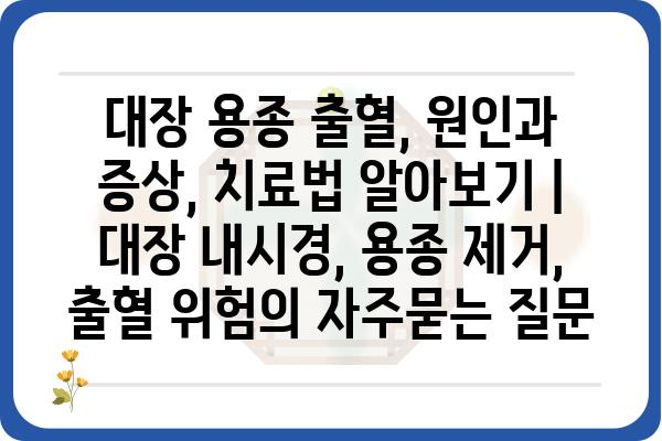 대장 용종 출혈, 원인과 증상, 치료법 알아보기 | 대장 내시경, 용종 제거, 출혈 위험