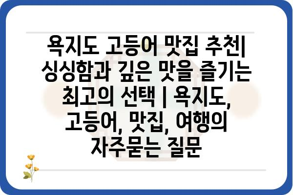 욕지도 고등어 맛집 추천| 싱싱함과 깊은 맛을 즐기는 최고의 선택 | 욕지도, 고등어, 맛집, 여행