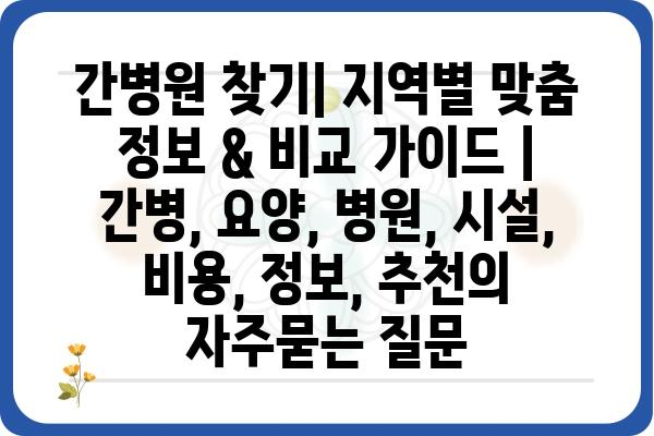 간병원 찾기| 지역별 맞춤 정보 & 비교 가이드 | 간병, 요양, 병원, 시설, 비용, 정보, 추천