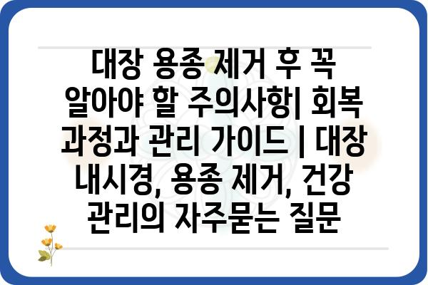 대장 용종 제거 후 꼭 알아야 할 주의사항| 회복 과정과 관리 가이드 | 대장 내시경, 용종 제거, 건강 관리