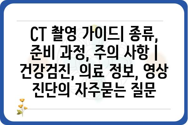 CT 촬영 가이드| 종류, 준비 과정, 주의 사항 | 건강검진, 의료 정보, 영상 진단