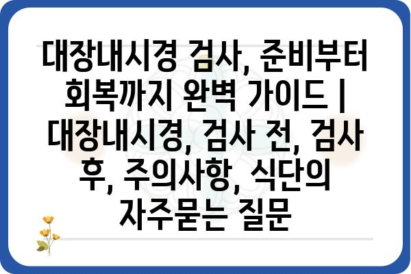 대장내시경 검사, 준비부터 회복까지 완벽 가이드 | 대장내시경, 검사 전, 검사 후, 주의사항, 식단