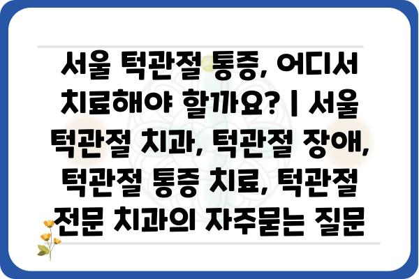 서울 턱관절 통증, 어디서 치료해야 할까요? | 서울 턱관절 치과, 턱관절 장애, 턱관절 통증 치료, 턱관절 전문 치과