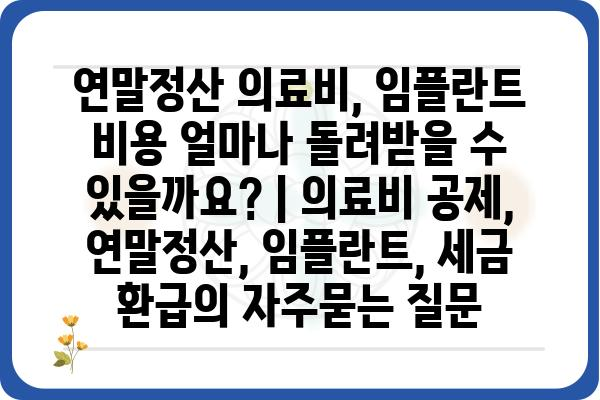 연말정산 의료비, 임플란트 비용 얼마나 돌려받을 수 있을까요? | 의료비 공제, 연말정산, 임플란트, 세금 환급