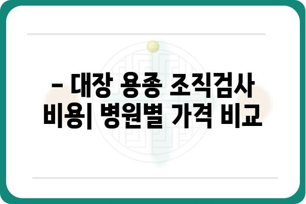 대장 용종 조직검사 비용 알아보기| 병원별 가격 정보 & 주의 사항 | 대장 내시경, 용종 제거, 건강 보험