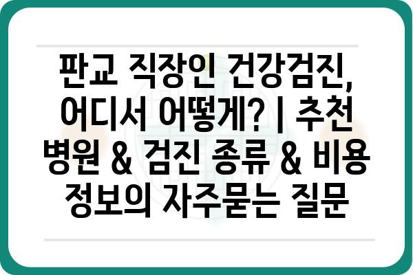 판교 직장인 건강검진, 어디서 어떻게? | 추천 병원 & 검진 종류 & 비용 정보