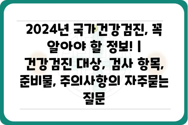 2024년 국가건강검진, 꼭 알아야 할 정보! | 건강검진 대상, 검사 항목, 준비물, 주의사항