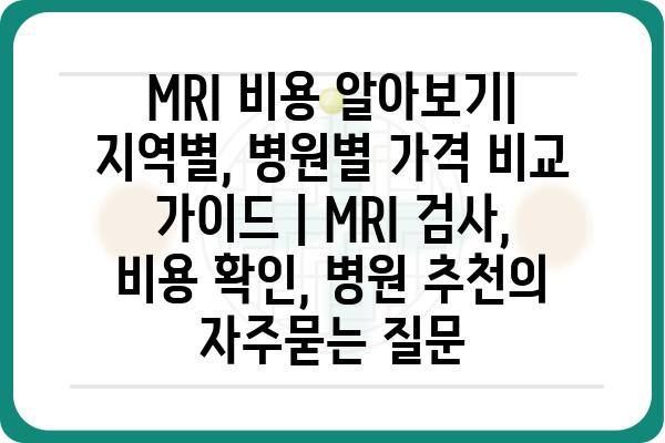 MRI 비용 알아보기| 지역별, 병원별 가격 비교 가이드 | MRI 검사, 비용 확인, 병원 추천